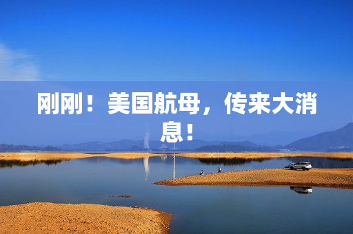 刚刚！美国航母，传来大消息！