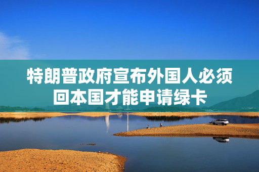 特朗普政府宣布外国人必须回本国才能申请绿卡