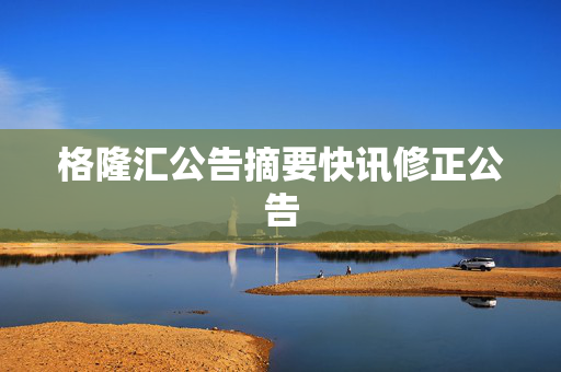 格隆汇公告摘要快讯修正公告