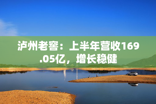 泸州老窖：上半年营收169.05亿，增长稳健