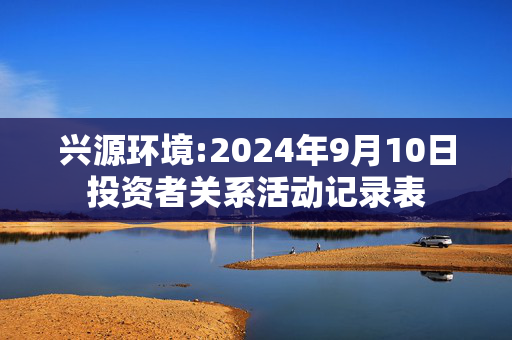 兴源环境:2024年9月10日投资者关系活动记录表