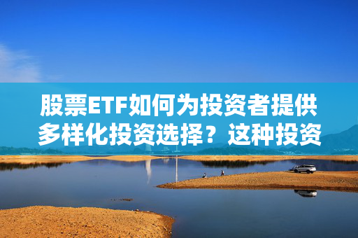 股票ETF如何为投资者提供多样化投资选择？这种投资工具的风险和收益如何平衡？