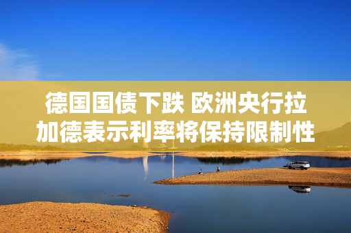 德国国债下跌 欧洲央行拉加德表示利率将保持限制性