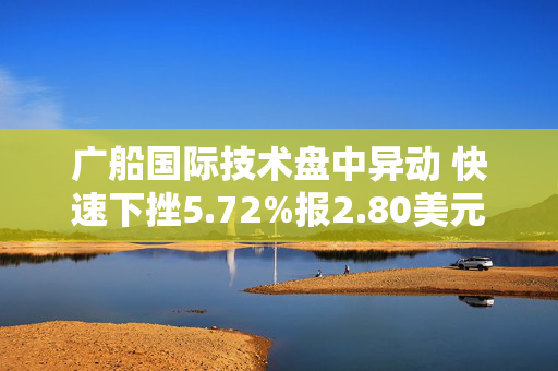 广船国际技术盘中异动 快速下挫5.72%报2.80美元