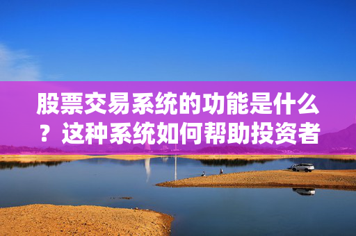 股票交易系统的功能是什么？这种系统如何帮助投资者进行决策？