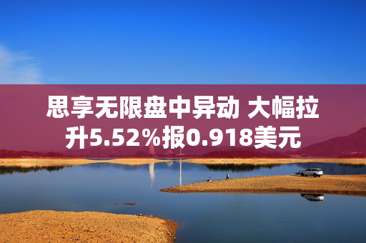 思享无限盘中异动 大幅拉升5.52%报0.918美元