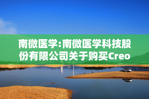 南微医学:南微医学科技股份有限公司关于购买Creo Medical S.L.U.51%股权的公告