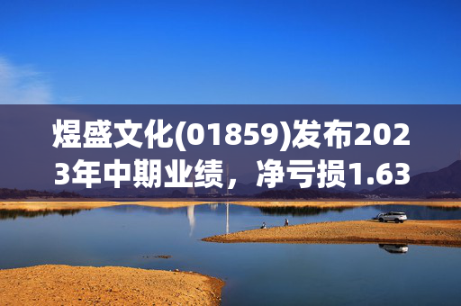 煜盛文化(01859)发布2023年中期业绩，净亏损1.63亿元
