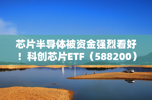 芯片半导体被资金强烈看好！科创芯片ETF（588200）单日“吸金”逾140亿元