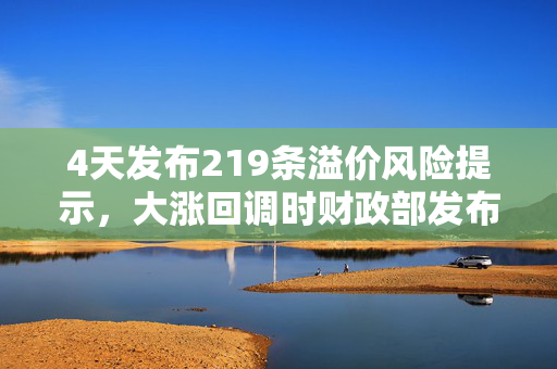 4天发布219条溢价风险提示，大涨回调时财政部发布会释放哪些信号？