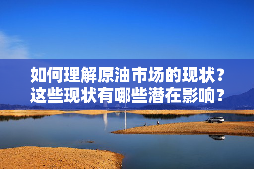 如何理解原油市场的现状？这些现状有哪些潜在影响？