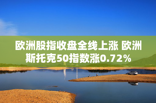 欧洲股指收盘全线上涨 欧洲斯托克50指数涨0.72%