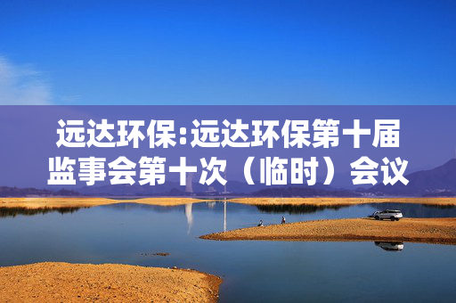 远达环保:远达环保第十届监事会第十次（临时）会议决议公告