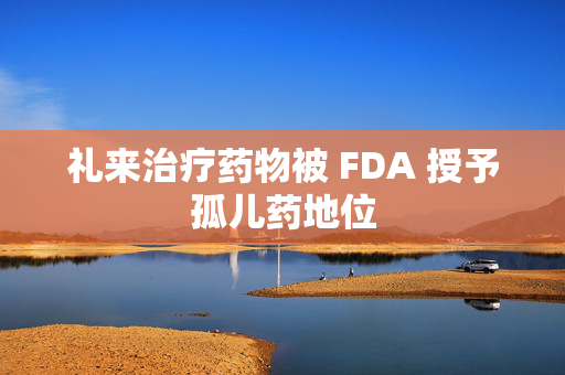 礼来治疗药物被 FDA 授予孤儿药地位