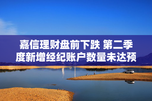 嘉信理财盘前下跌 第二季度新增经纪账户数量未达预期