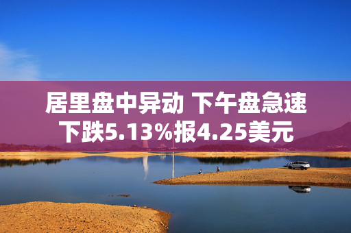 居里盘中异动 下午盘急速下跌5.13%报4.25美元