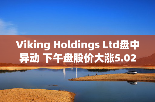 Viking Holdings Ltd盘中异动 下午盘股价大涨5.02%报43.33美元