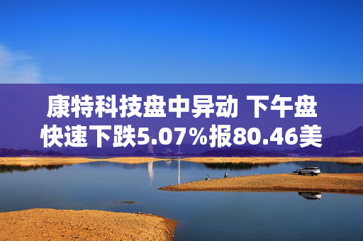 康特科技盘中异动 下午盘快速下跌5.07%报80.46美元