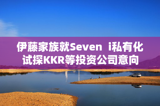 伊藤家族就Seven  i私有化试探KKR等投资公司意向