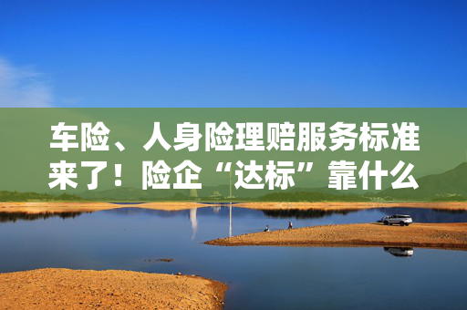 车险、人身险理赔服务标准来了！险企“达标”靠什么
