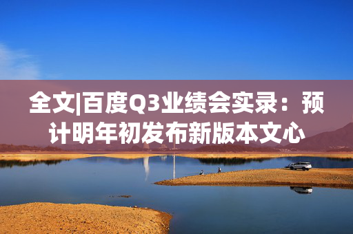 全文|百度Q3业绩会实录：预计明年初发布新版本文心