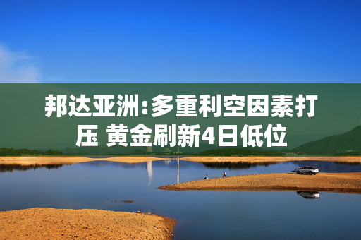 邦达亚洲:多重利空因素打压 黄金刷新4日低位