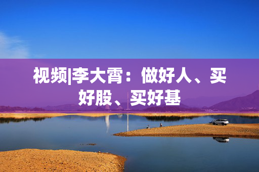 视频|李大霄：做好人、买好股、买好基