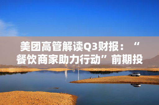 美团高管解读Q3财报：“餐饮商家助力行动”前期投入总额10亿元