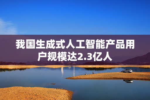 我国生成式人工智能产品用户规模达2.3亿人