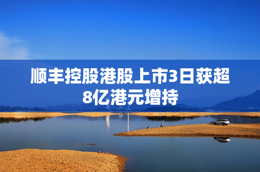 顺丰控股港股上市3日获超8亿港元增持
