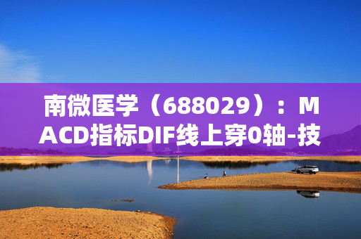 南微医学（688029）：MACD指标DIF线上穿0轴-技术指标上后市看多（07-19）