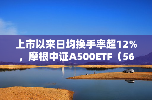 上市以来日均换手率超12%，摩根中证A500ETF（560530）迎布局窗口期，机构：2025年A股有望震荡向上