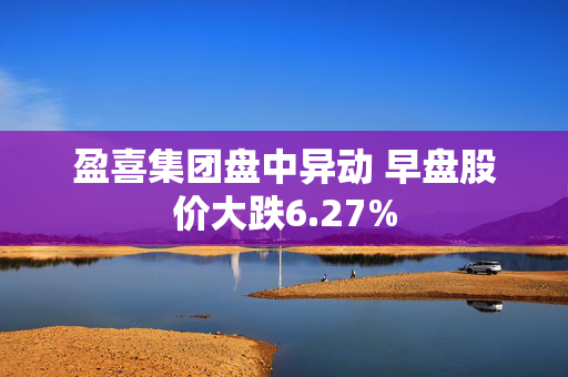 盈喜集团盘中异动 早盘股价大跌6.27%
