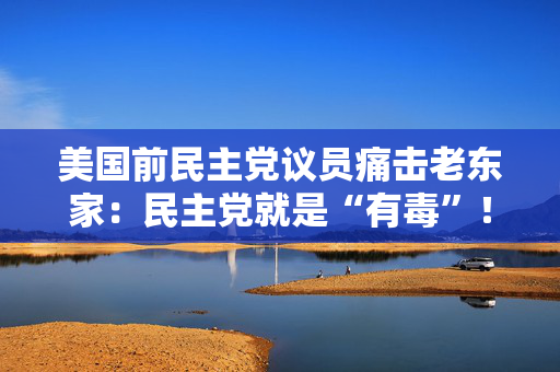 美国前民主党议员痛击老东家：民主党就是“有毒”！