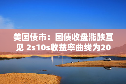 美国债市：国债收盘涨跌互见 2s10s收益率曲线为2022年以来最陡