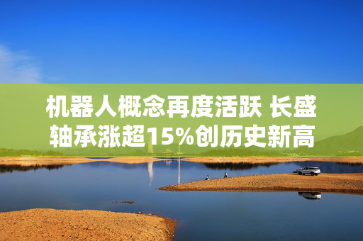 机器人概念再度活跃 长盛轴承涨超15%创历史新高