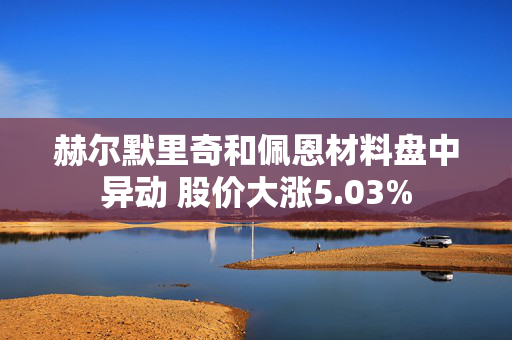 赫尔默里奇和佩恩材料盘中异动 股价大涨5.03%