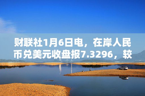 财联社1月6日电，在岸人民币兑美元收盘报7.3296，较上一交易日下跌203点