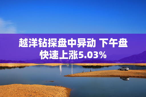 越洋钻探盘中异动 下午盘快速上涨5.03%