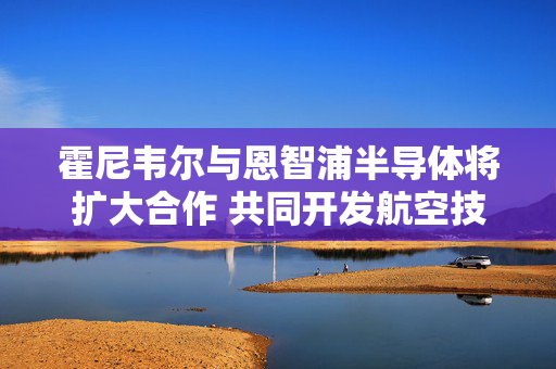 霍尼韦尔与恩智浦半导体将扩大合作 共同开发航空技术