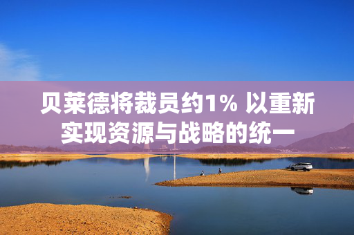 贝莱德将裁员约1% 以重新实现资源与战略的统一