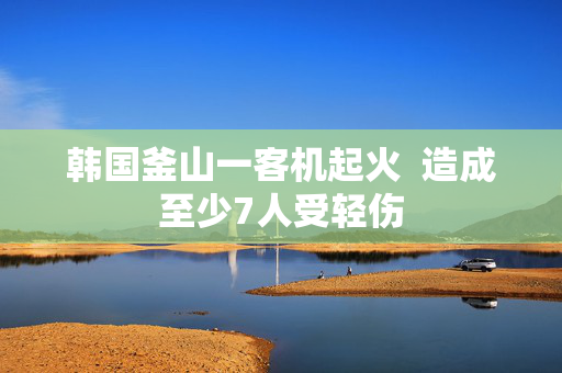 韩国釜山一客机起火  造成至少7人受轻伤