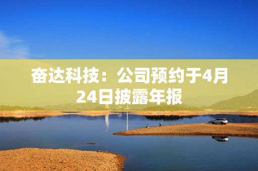 奋达科技：公司预约于4月24日披露年报