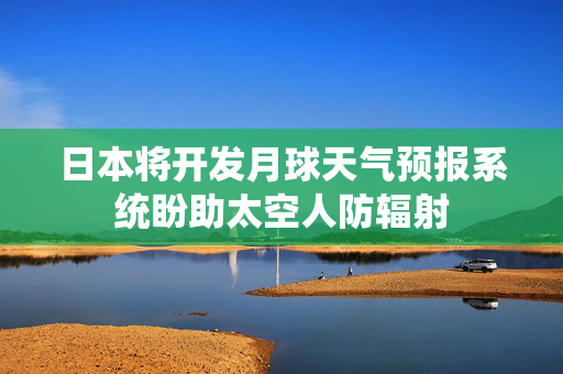 日本将开发月球天气预报系统盼助太空人防辐射