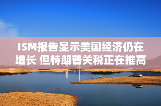 ISM报告显示美国经济仍在增长 但特朗普关税正在推高通胀