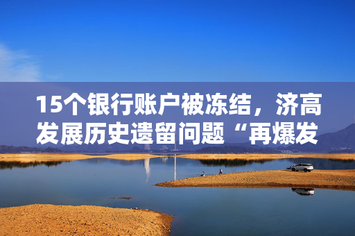 15个银行账户被冻结，济高发展历史遗留问题“再爆发”