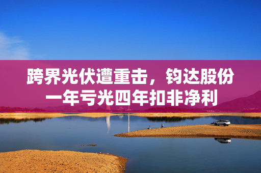 跨界光伏遭重击，钧达股份一年亏光四年扣非净利