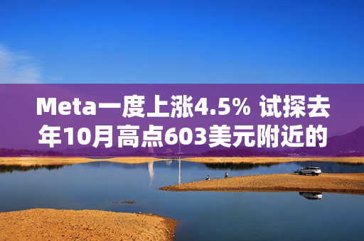 Meta一度上涨4.5% 试探去年10月高点603美元附近的阻力位